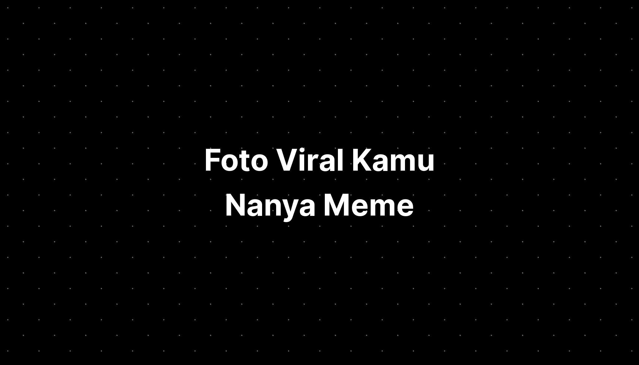 Foto Viral Kamu Nanya Meme Imagesee